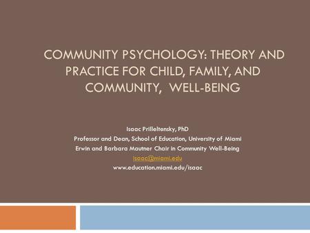 COMMUNITY PSYCHOLOGY: THEORY AND PRACTICE FOR CHILD, FAMILY, AND COMMUNITY, WELL-BEING Isaac Prilleltensky, PhD Professor and Dean, School of Education,