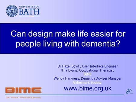 Can design make life easier for people living with dementia? Dr Hazel Boyd, User Interface Engineer Nina Evans, Occupational Therapist BIME Wendy Harkness,