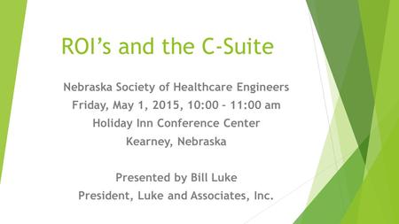 ROI’s and the C-Suite Nebraska Society of Healthcare Engineers Friday, May 1, 2015, 10:00 – 11:00 am Holiday Inn Conference Center Kearney, Nebraska Presented.