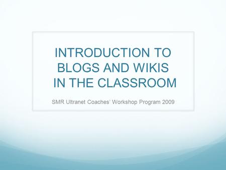 INTRODUCTION TO BLOGS AND WIKIS IN THE CLASSROOM SMR Ultranet Coaches’ Workshop Program 2009.