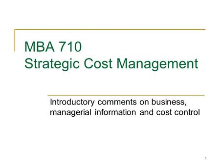 1 MBA 710 Strategic Cost Management Introductory comments on business, managerial information and cost control.