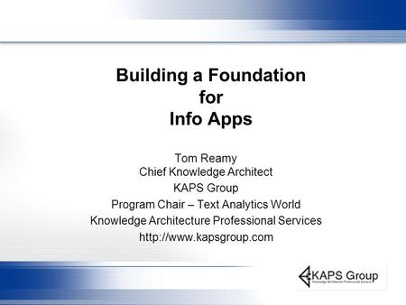 Building a Foundation for Info Apps Tom Reamy Chief Knowledge Architect KAPS Group Program Chair – Text Analytics World Knowledge Architecture Professional.