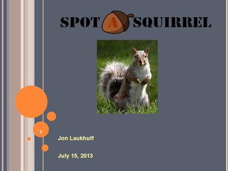 1 Jon Laukhuff July 15, 2013. 2 What is Spot A Squirrel? An addictively entertaining mobile application. An educational tool that helps gain familiarity.