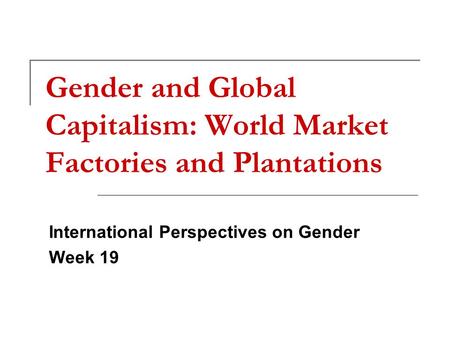 Gender and Global Capitalism: World Market Factories and Plantations International Perspectives on Gender Week 19.