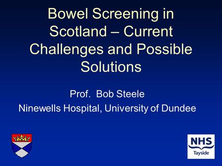 Bowel Screening in Scotland – Current Challenges and Possible Solutions Prof. Bob Steele Ninewells Hospital, University of Dundee.