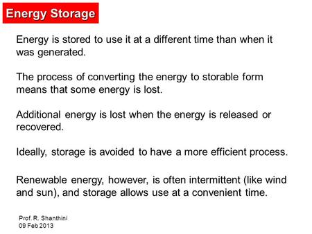 Prof. R. Shanthini 09 Feb 2013 Energy Storage Energy is stored to use it at a different time than when it was generated. The process of converting the.