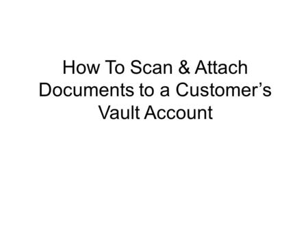 How To Scan & Attach Documents to a Customer’s Vault Account.