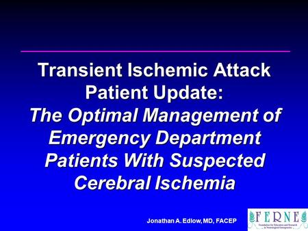 Jonathan A. Edlow, MD, FACEP Transient Ischemic Attack Patient Update: The Optimal Management of Emergency Department Patients With Suspected Cerebral.