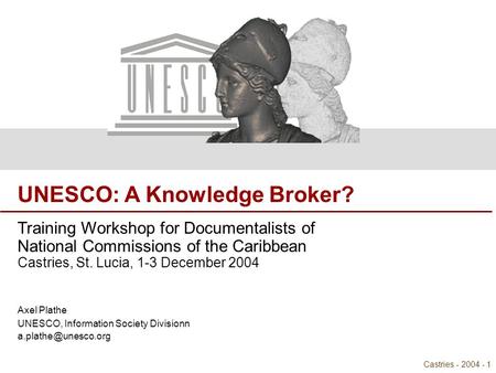 UNESCO: A Knowledge Broker? Castries - 2004 - 1 UNESCO: A Knowledge Broker? Training Workshop for Documentalists of National Commissions of the Caribbean.