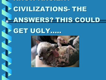 HOW WELL DO YOU KNOW ANCIENT CIVILIZATIONS- THE ANSWERS? THIS COULD GET UGLY.....