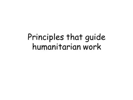 Principles that guide humanitarian work. Humanity Human suffering must be addressed wherever it is found. Particular attention to the most vulnerable.