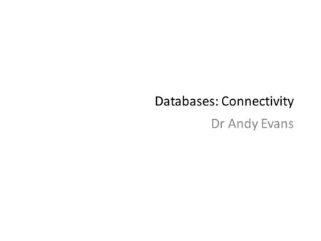 Databases: Connectivity Dr Andy Evans. Databases Flat file, relational, or object orientated stores of data records and their relationships. Oracle MySQL.