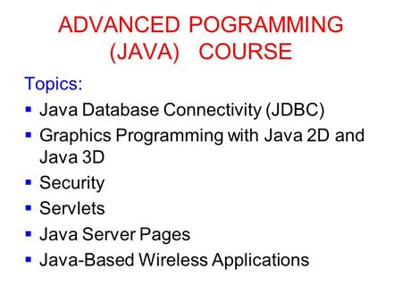 ADVANCED POGRAMMING (JAVA) COURSE Topics:  Java Database Connectivity (JDBC)  Graphics Programming with Java 2D and Java 3D  Security  Servlets  Java.