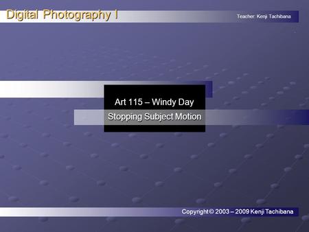 Teacher: Kenji Tachibana Digital Photography I. Art 115 – Windy Day Stopping Subject Motion Copyright © 2003 – 2009 Kenji Tachibana.