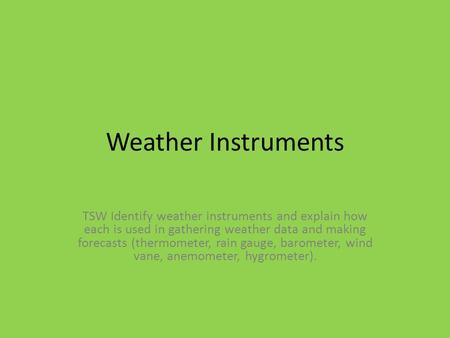 Weather Instruments TSW Identify weather instruments and explain how each is used in gathering weather data and making forecasts (thermometer, rain gauge,