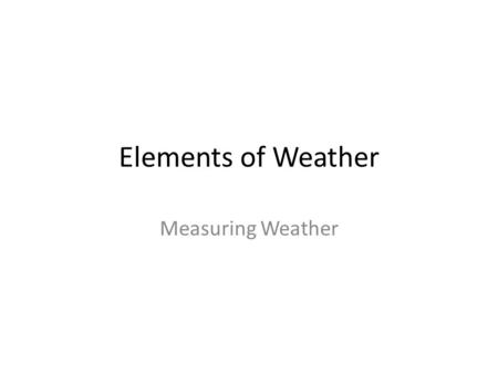 Elements of Weather Measuring Weather. What are the Basic Elements of Weather & Climate (go outside and list 6) Wind: speed and direction Temperature: