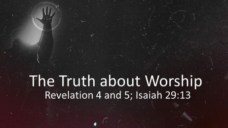 The Truth about Worship Revelation 4 and 5; Isaiah 29:13.