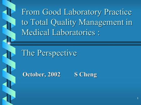 1 From Good Laboratory Practice to Total Quality Management in Medical Laboratories : The Perspective October, 2002 S Cheng.