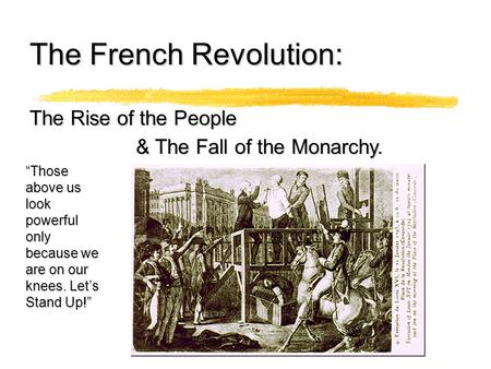 The French Revolution: & The Fall of the Monarchy. The Rise of the People “Those above us look powerful only because we are on our knees. Let’s Stand.