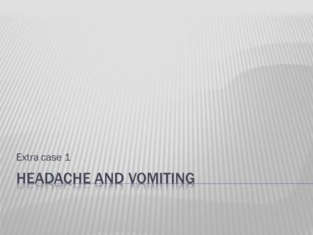 Extra case 1.  22 year old female  PC: 2/52 headache  HPC: daily throbbing headache involving entire head  Worse upon waking, get better as day goes.