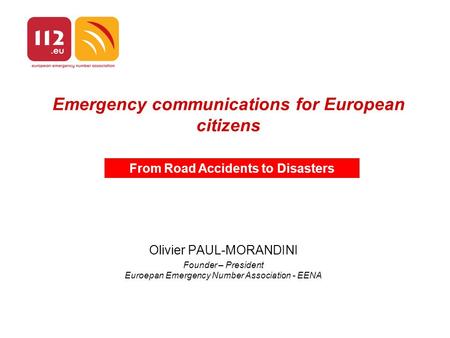 Emergency communications for European citizens Olivier PAUL-MORANDINI Founder – President Euroepan Emergency Number Association - EENA From Road Accidents.