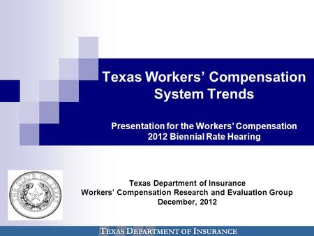 Texas Workers’ Compensation System Trends Presentation for the Workers’ Compensation 2012 Biennial Rate Hearing Texas Department of Insurance Workers’