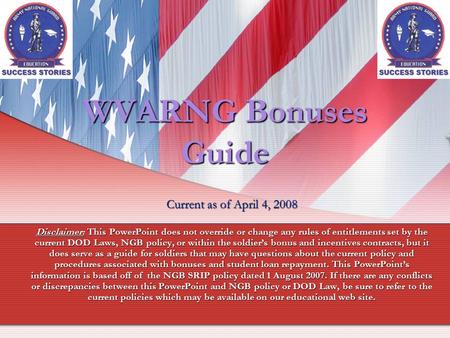 WVARNG Bonuses Guide Current as of April 4, 2008 Disclaimer: This PowerPoint does not override or change any rules of entitlements set by the current DOD.