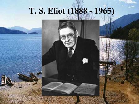 T. S. Eliot (1888 - 1965). I. The author: 1)T. S. Eliot, American-British poet and critic, was born from a middle-class family in St. Louis in 1888. 2)During.