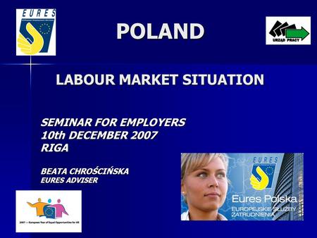 POLAND LABOUR MARKET SITUATION SEMINAR FOR EMPLOYERS 10th DECEMBER 2007 RIGA BEATA CHROŚCIŃSKA EURES ADVISER.