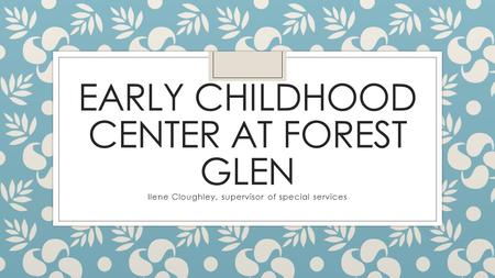 EARLY CHILDHOOD CENTER AT FOREST GLEN Ilene Cloughley, supervisor of special services.