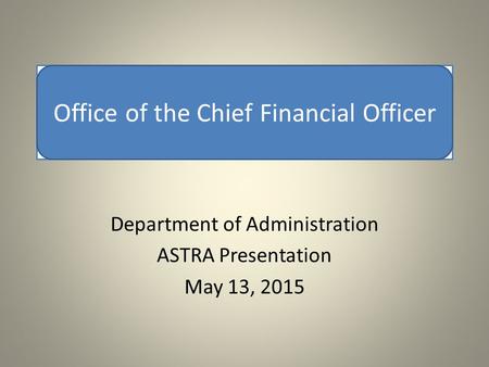 Office of the Chief Financial Officer Department of Administration ASTRA Presentation May 13, 2015 Office of the Chief Financial Officer.