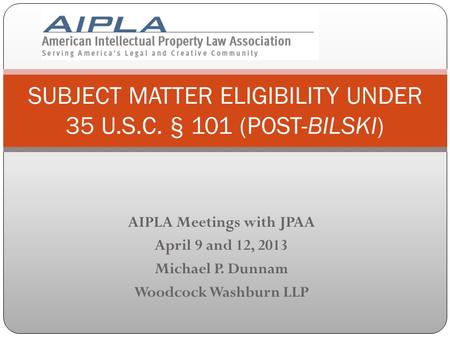 AIPLA Meetings with JPAA April 9 and 12, 2013 Michael P. Dunnam Woodcock Washburn LLP SUBJECT MATTER ELIGIBILITY UNDER 35 U.S.C. § 101 (POST-BILSKI)