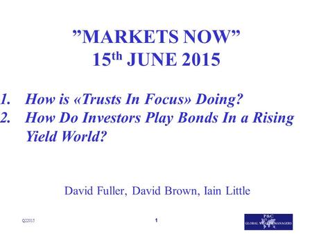 1 David Fuller, David Brown, Iain Little Q22015 ”MARKETS NOW” 15 th JUNE 2015 1.How is «Trusts In Focus» Doing? 2.How Do Investors Play Bonds In a Rising.