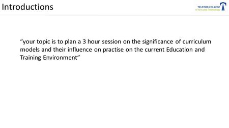 Introductions “your topic is to plan a 3 hour session on the significance of curriculum models and their influence on practise on the current Education.