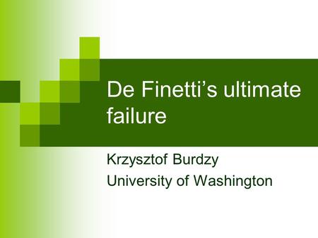 De Finetti’s ultimate failure Krzysztof Burdzy University of Washington.