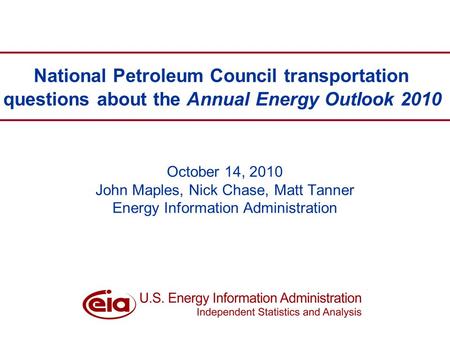 1Presenter, Event, Date1Richard Newell, SAIS, December 14, 20091 October 14, 2010 John Maples, Nick Chase, Matt Tanner Energy Information Administration.