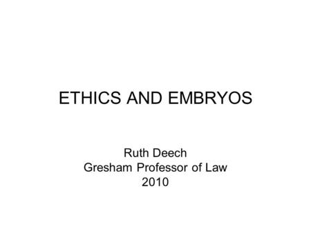 ETHICS AND EMBRYOS Ruth Deech Gresham Professor of Law 2010.