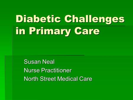 Diabetic Challenges in Primary Care Susan Neal Nurse Practitioner North Street Medical Care.