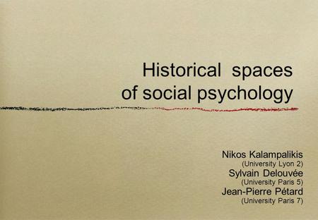 Historical spaces of social psychology Nikos Kalampalikis (University Lyon 2) Sylvain Delouvée (University Paris 5) Jean-Pierre Pétard (University Paris.