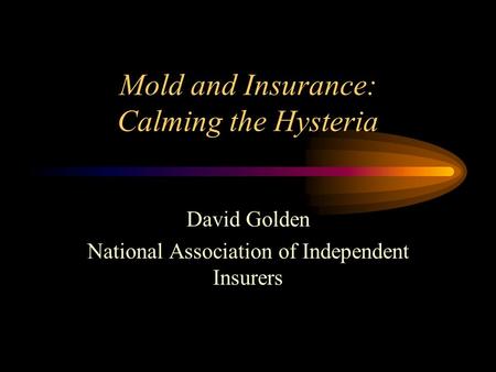 Mold and Insurance: Calming the Hysteria David Golden National Association of Independent Insurers.