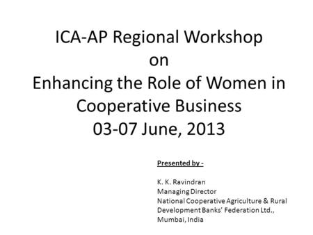 ICA-AP Regional Workshop on Enhancing the Role of Women in Cooperative Business 03-07 June, 2013 Presented by - K. K. Ravindran Managing Director National.