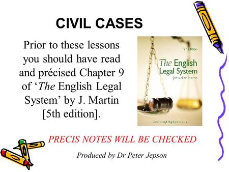 CIVIL CASES Prior to these lessons you should have read and précised Chapter 9 of ‘The English Legal System’ by J. Martin [5th edition]. PRECIS NOTES.