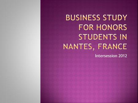 Intersession 2012.  Five week program designed for business honors students, including 3 weeks abroad  December 19, 2011 – January 27, 2012  1 week.