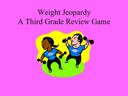 Weight Jeopardy A Third Grade Review Game. Choose the Unit What Does it Weigh? Convers- ions Word Problems 100 200 300 400 500.