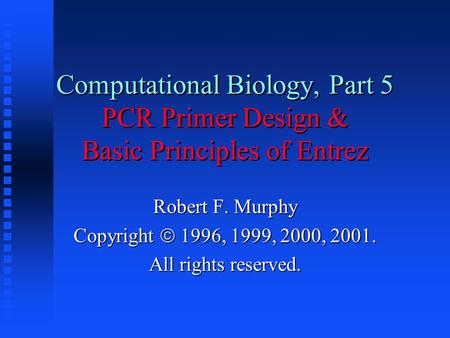 Computational Biology, Part 5 PCR Primer Design & Basic Principles of Entrez Robert F. Murphy Copyright  1996, 1999, 2000, 2001. All rights reserved.