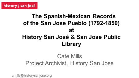 The Spanish-Mexican Records of the San Jose Pueblo (1792-1850) at History San José & San Jose Public Library Cate Mills Project Archivist, History San.