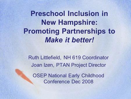 Preschool Inclusion in New Hampshire: Promoting Partnerships to Make it better! Ruth Littlefield, NH 619 Coordinator Joan Izen, PTAN Project Director OSEP.