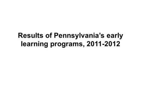 Results of Pennsylvania’s early learning programs, 2011-2012.