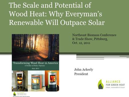 John Ackerly President The Scale and Potential of Wood Heat: Why Everyman’s Renewable Will Outpace Solar Northeast Biomass Conference & Trade Show, Pittsburg,