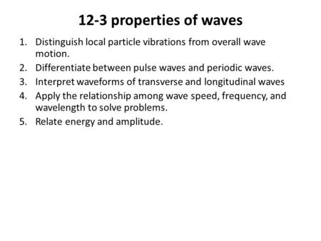 12-3 properties of waves 1.Distinguish local particle vibrations from overall wave motion. 2.Differentiate between pulse waves and periodic waves. 3.Interpret.